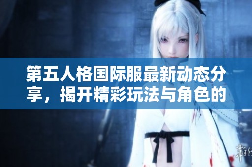 第五人格国际服最新动态分享，揭开精彩玩法与角色的神秘面纱