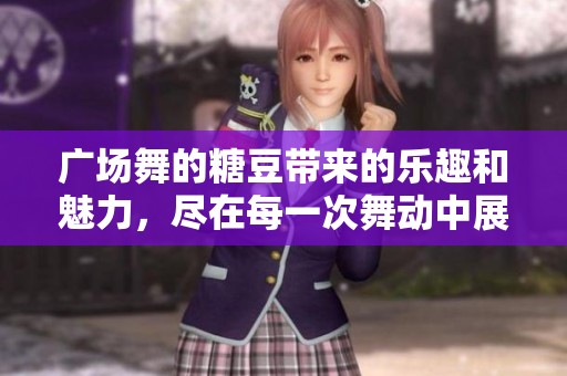 广场舞的糖豆带来的乐趣和魅力，尽在每一次舞动中展现出来