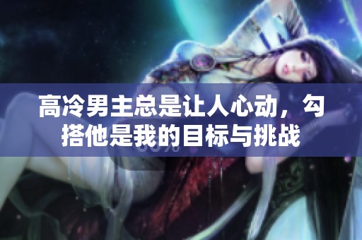 高冷男主总是让人心动，勾搭他是我的目标与挑战
