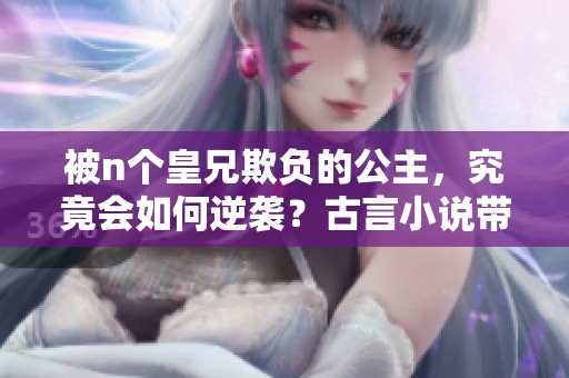 被n个皇兄欺负的公主，究竟会如何逆袭？古言小说带你揭晓！