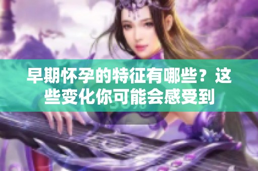 早期怀孕的特征有哪些？这些变化你可能会感受到