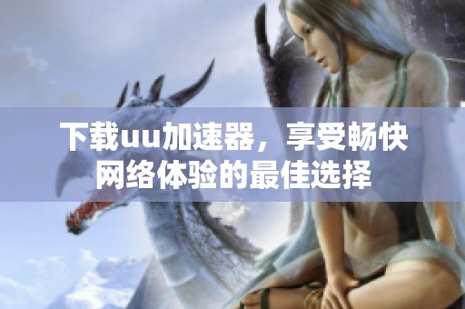 下载uu加速器，享受畅快网络体验的最佳选择