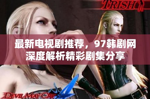 最新电视剧推荐，97韩剧网深度解析精彩剧集分享