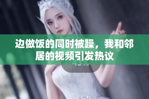 边做饭的同时被躁，我和邻居的视频引发热议