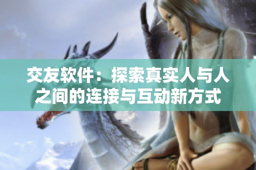 交友软件：探索真实人与人之间的连接与互动新方式