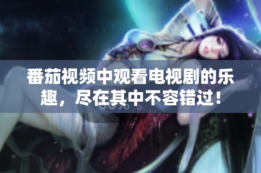番茄视频中观看电视剧的乐趣，尽在其中不容错过！