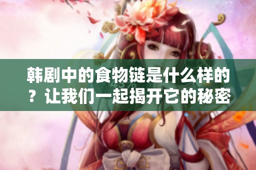 韩剧中的食物链是什么样的？让我们一起揭开它的秘密。