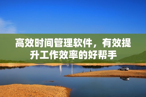 高效时间管理软件，有效提升工作效率的好帮手