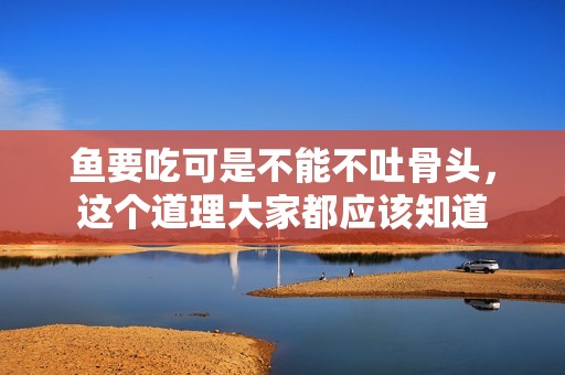 鱼要吃可是不能不吐骨头，这个道理大家都应该知道