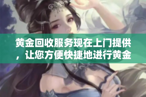 黄金回收服务现在上门提供，让您方便快捷地进行黄金回收。