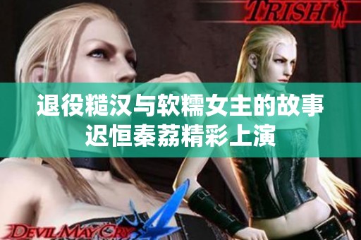 退役糙汉与软糯女主的故事迟恒秦荔精彩上演