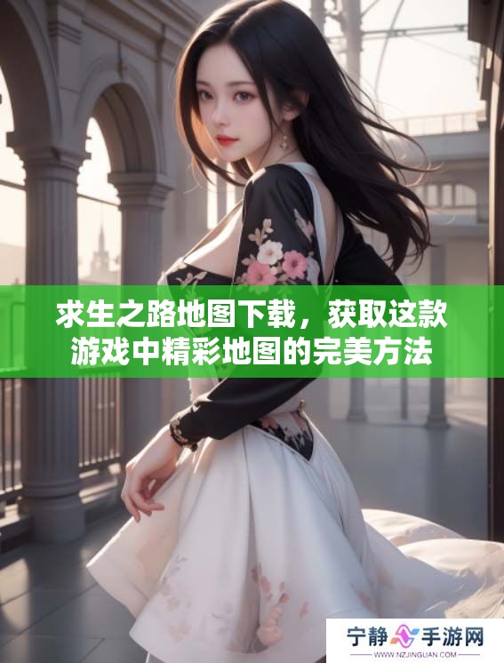 求生之路地图下载，获取这款游戏中精彩地图的完美方法