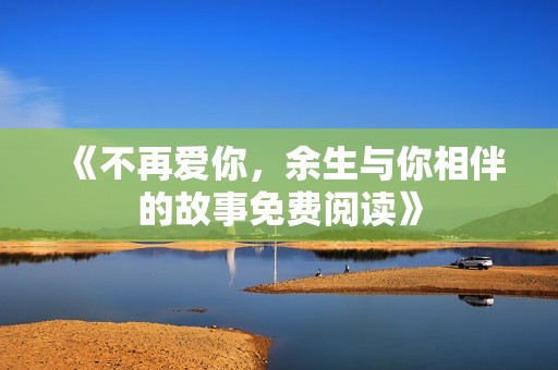 《不再爱你，余生与你相伴的故事免费阅读》