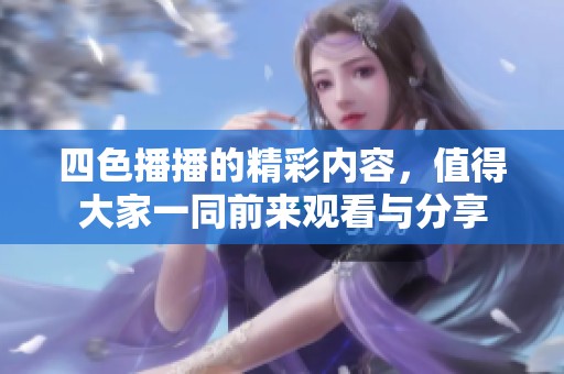 四色播播的精彩内容，值得大家一同前来观看与分享