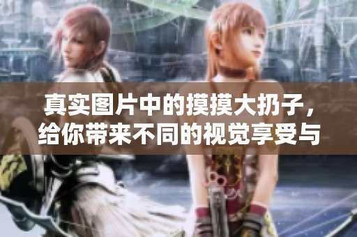 真实图片中的摸摸大扔子，给你带来不同的视觉享受与体验