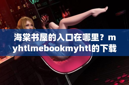 海棠书屋的入口在哪里？myhtlmebookmyhtl的下载方式是怎样的呢？