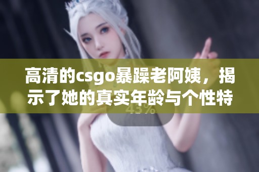高清的csgo暴躁老阿姨，揭示了她的真实年龄与个性特点