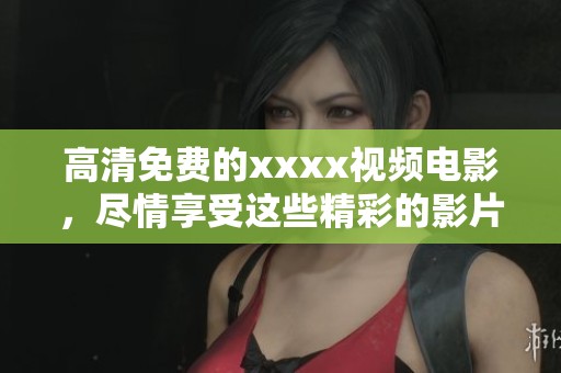 高清免费的xxxx视频电影，尽情享受这些精彩的影片吧！