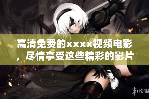 高清免费的xxxx视频电影，尽情享受这些精彩的影片吧！