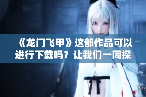 《龙门飞甲》这部作品可以进行下载吗？让我们一同探索它的魅力。