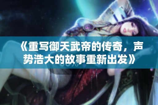 《重写御天武帝的传奇，声势浩大的故事重新出发》