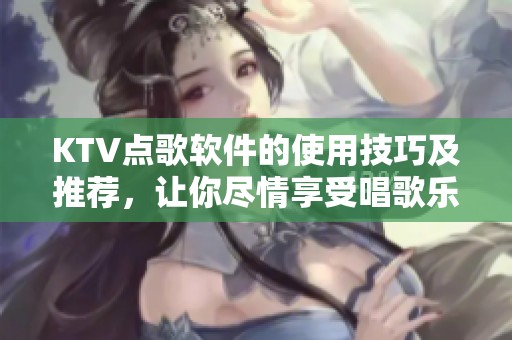 KTV点歌软件的使用技巧及推荐，让你尽情享受唱歌乐趣！
