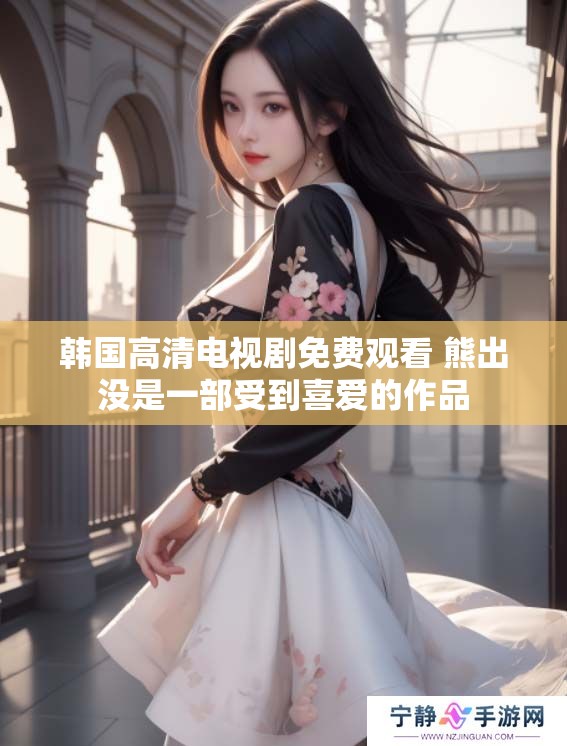 韩国高清电视剧免费观看 熊出没是一部受到喜爱的作品