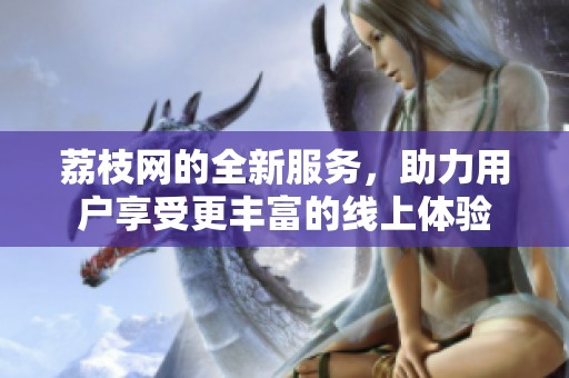 荔枝网的全新服务，助力用户享受更丰富的线上体验