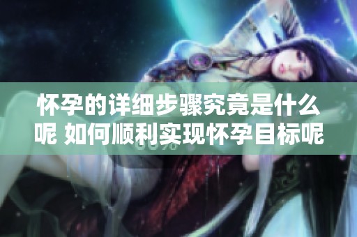 怀孕的详细步骤究竟是什么呢 如何顺利实现怀孕目标呢