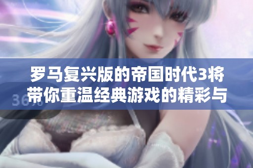 罗马复兴版的帝国时代3将带你重温经典游戏的精彩与魅力