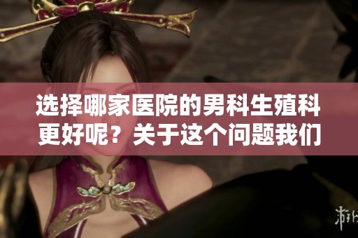 选择哪家医院的男科生殖科更好呢？关于这个问题我们来探讨一下。
