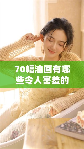 70幅油画有哪些令人害羞的作品，这些作品究竟展示了什么呢