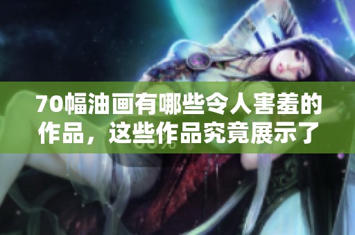 70幅油画有哪些令人害羞的作品，这些作品究竟展示了什么呢