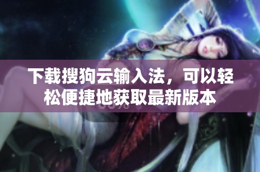 下载搜狗云输入法，可以轻松便捷地获取最新版本