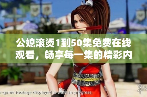 公媳滚烫1到50集免费在线观看，畅享每一集的精彩内容与感人故事