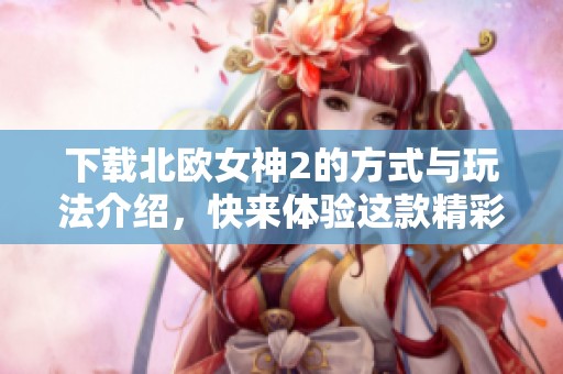下载北欧女神2的方式与玩法介绍，快来体验这款精彩游戏吧