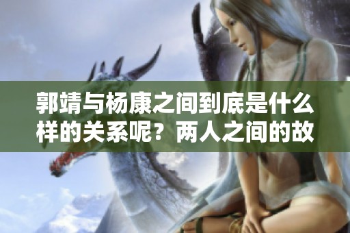 郭靖与杨康之间到底是什么样的关系呢？两人之间的故事又是怎样展开的呢？