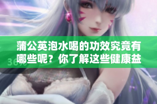 蒲公英泡水喝的功效究竟有哪些呢？你了解这些健康益处吗？