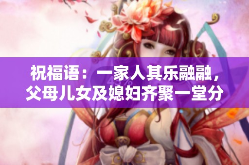 祝福语：一家人其乐融融，父母儿女及媳妇齐聚一堂分享美好时光