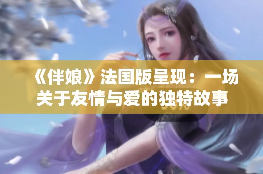 《伴娘》法国版呈现：一场关于友情与爱的独特故事