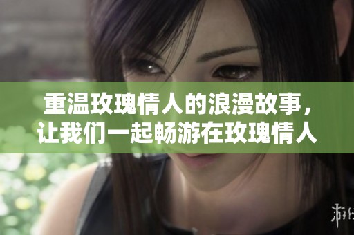 重温玫瑰情人的浪漫故事，让我们一起畅游在玫瑰情人网的梦幻世界。