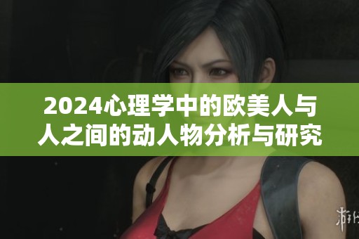 2024心理学中的欧美人与人之间的动人物分析与研究