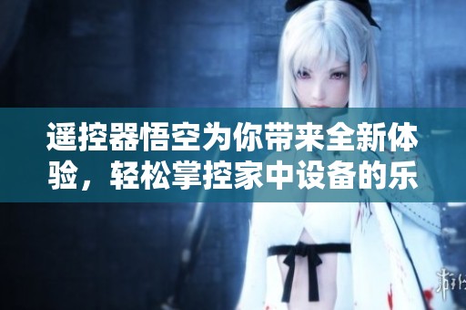 遥控器悟空为你带来全新体验，轻松掌控家中设备的乐趣