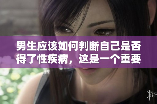 男生应该如何判断自己是否得了性疾病，这是一个重要的问题吗