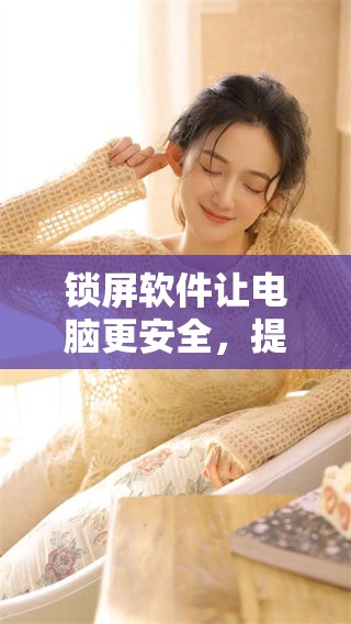 锁屏软件让电脑更安全，提升使用体验的必备工具