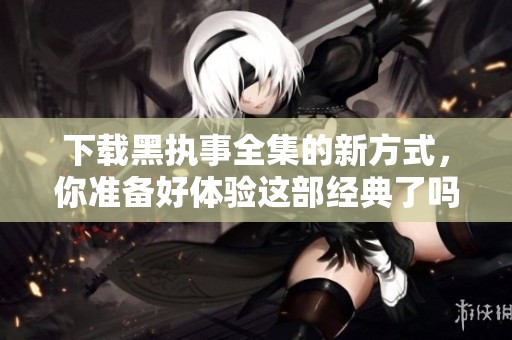 下载黑执事全集的新方式，你准备好体验这部经典了吗