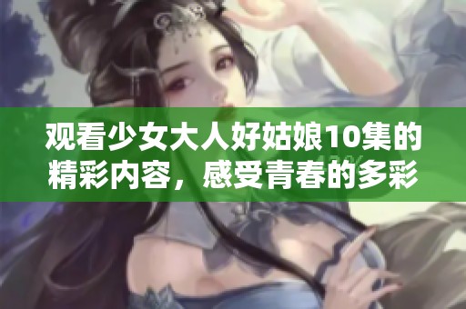 观看少女大人好姑娘10集的精彩内容，感受青春的多彩魅力！