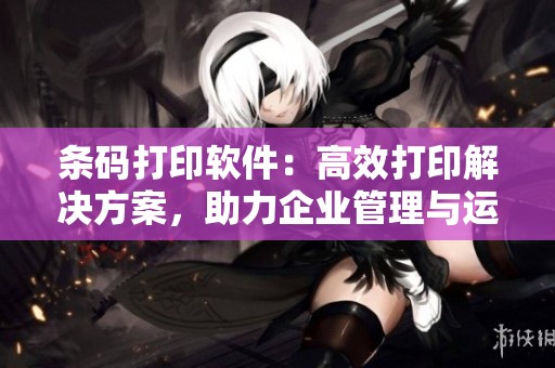 条码打印软件：高效打印解决方案，助力企业管理与运用