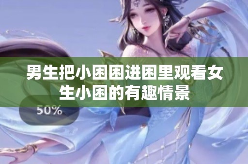 男生把小困困进困里观看女生小困的有趣情景