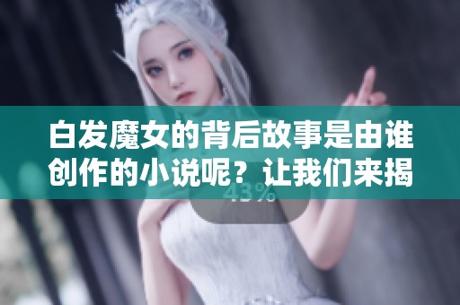 白发魔女的背后故事是由谁创作的小说呢？让我们来揭晓答案！
